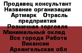 Продавец-консультант › Название организации ­ Артмарк › Отрасль предприятия ­ Розничная торговля › Минимальный оклад ­ 1 - Все города Работа » Вакансии   . Архангельская обл.,Северодвинск г.